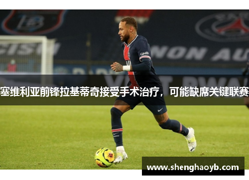塞维利亚前锋拉基蒂奇接受手术治疗，可能缺席关键联赛