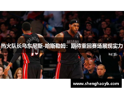 热火队长乌东尼斯-哈斯勒姆：期待重回赛场展现实力