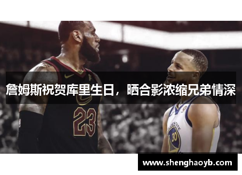 詹姆斯祝贺库里生日，晒合影浓缩兄弟情深