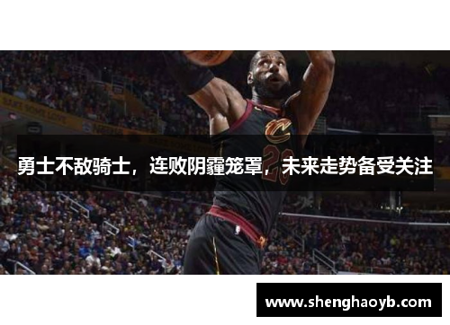 勇士不敌骑士，连败阴霾笼罩，未来走势备受关注
