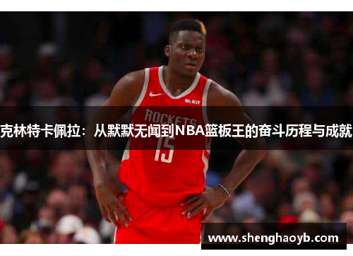 克林特卡佩拉：从默默无闻到NBA篮板王的奋斗历程与成就