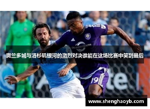 奥兰多城与洛杉矶银河的激烈对决谁能在这场比赛中笑到最后