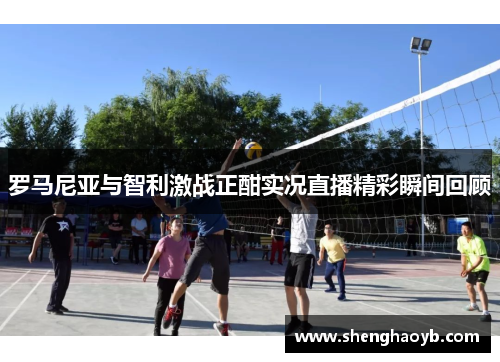 罗马尼亚与智利激战正酣实况直播精彩瞬间回顾