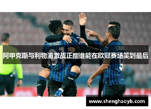 阿甲克斯与利物浦激战正酣谁能在欧冠赛场笑到最后