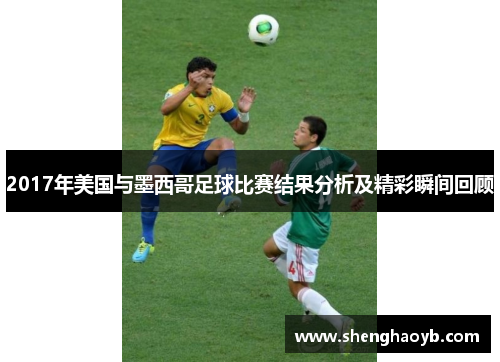 2017年美国与墨西哥足球比赛结果分析及精彩瞬间回顾