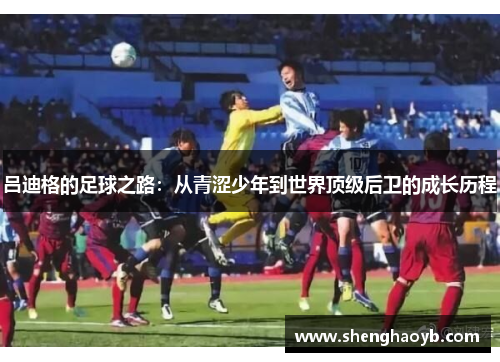 吕迪格的足球之路：从青涩少年到世界顶级后卫的成长历程