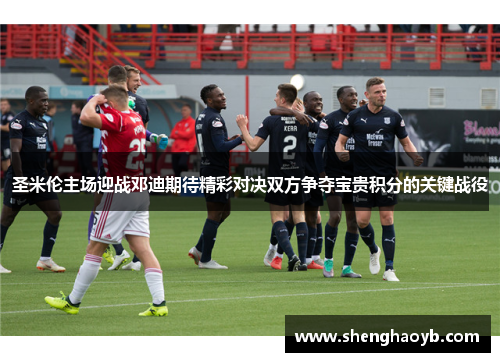 圣米伦主场迎战邓迪期待精彩对决双方争夺宝贵积分的关键战役
