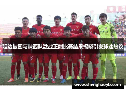 延边被国与陕西队激战正酣比赛结果揭晓引发球迷热议