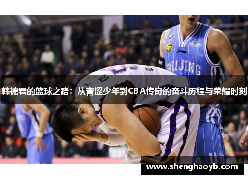 韩德君的篮球之路：从青涩少年到CBA传奇的奋斗历程与荣耀时刻